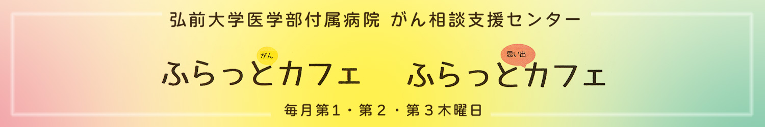 ふらっとがんカフェ・ふらっと思い出カフェ @弘前大学医学部付属病院 がん相談支援センター